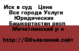 Иск в суд › Цена ­ 1 500 - Все города Услуги » Юридические   . Башкортостан респ.,Мечетлинский р-н